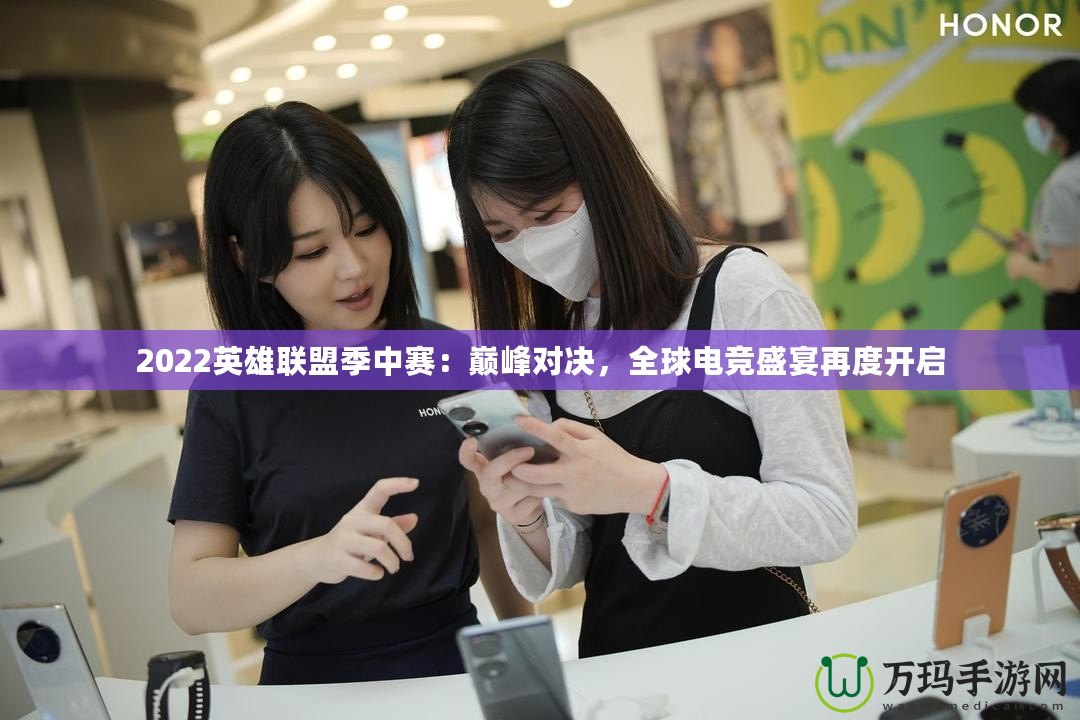 2022英雄聯(lián)盟季中賽：巔峰對決，全球電競盛宴再度開啟