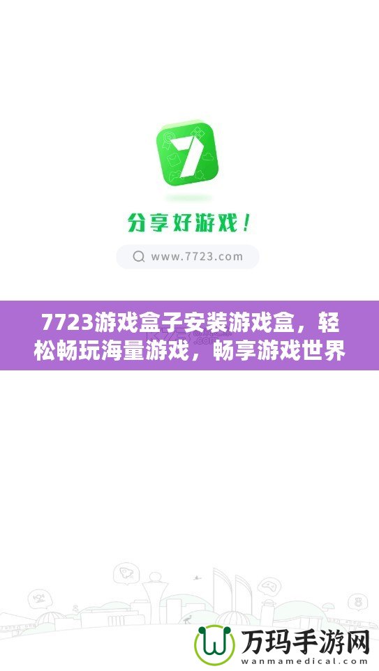 7723游戲盒子安裝游戲盒，輕松暢玩海量游戲，暢享游戲世界！