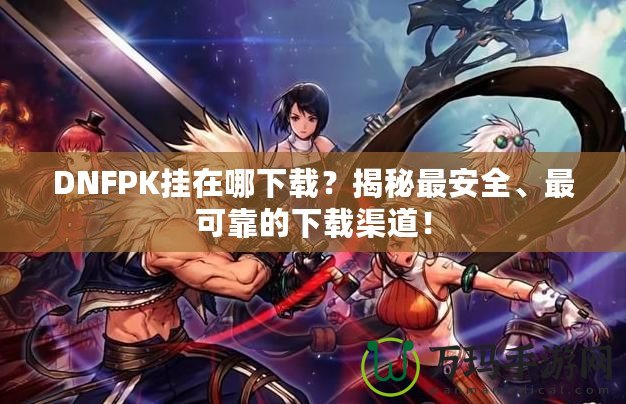 DNFPK掛在哪下載？揭秘最安全、最可靠的下載渠道！