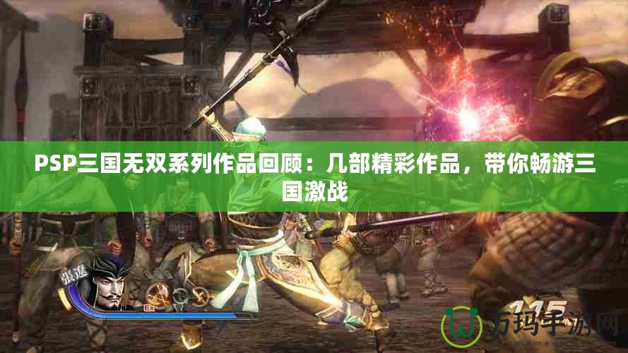 PSP三國無雙系列作品回顧：幾部精彩作品，帶你暢游三國激戰(zhàn)