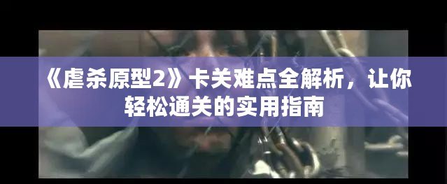 《虐殺原型2》卡關(guān)難點(diǎn)全解析，讓你輕松通關(guān)的實(shí)用指南