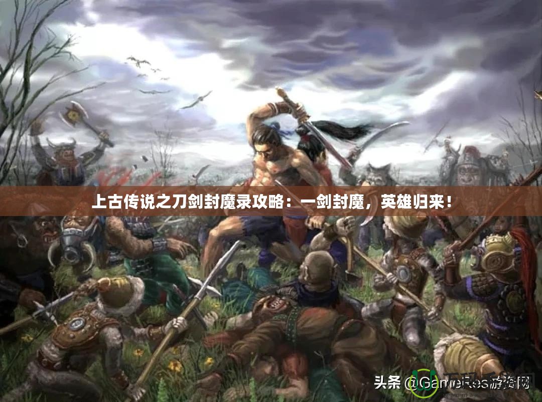 上古傳說(shuō)之刀劍封魔錄攻略：一劍封魔，英雄歸來(lái)！