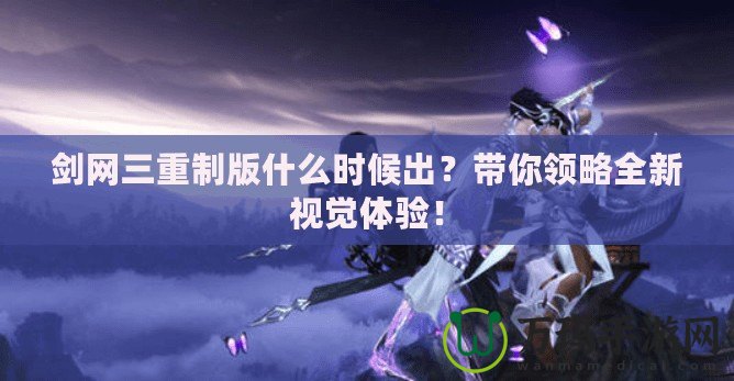 劍網(wǎng)三重制版什么時候出？帶你領(lǐng)略全新視覺體驗(yàn)！
