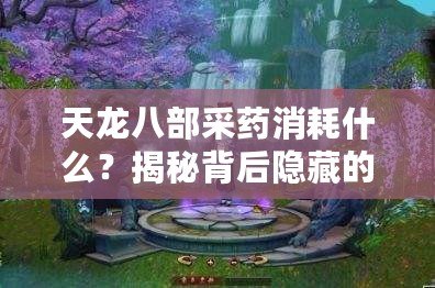 天龍八部采藥消耗什么？揭秘背后隱藏的技巧與策略