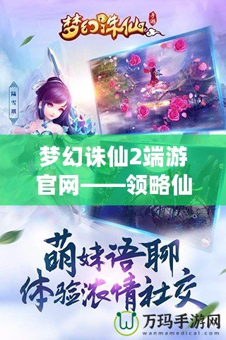 夢(mèng)幻誅仙2端游官網(wǎng)——領(lǐng)略仙俠世界的無限魅力