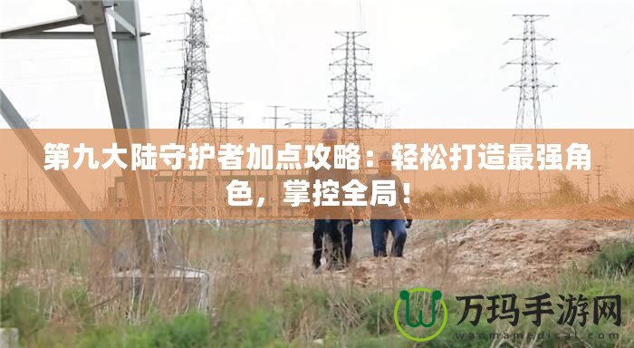 第九大陸守護(hù)者加點(diǎn)攻略：輕松打造最強(qiáng)角色，掌控全局！