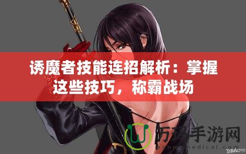 誘魔者技能連招解析：掌握這些技巧，稱霸戰(zhàn)場