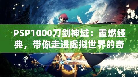 PSP1000刀劍神域：重燃經(jīng)典，帶你走進(jìn)虛擬世界的奇幻冒險(xiǎn)