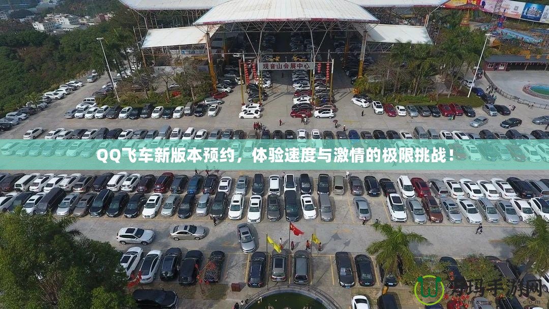 QQ飛車新版本預(yù)約，體驗速度與激情的極限挑戰(zhàn)！