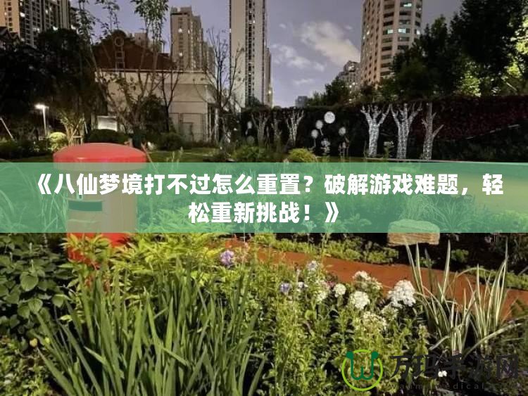 《八仙夢境打不過怎么重置？破解游戲難題，輕松重新挑戰(zhàn)！》