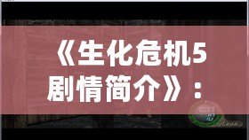 《生化危機(jī)5劇情簡(jiǎn)介》：探秘危機(jī)背后的恐怖世界
