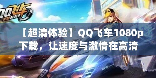 【超清體驗(yàn)】QQ飛車1080p下載，讓速度與激情在高清畫面中綻放！