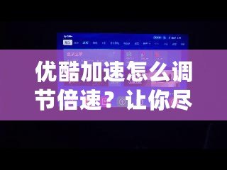 優(yōu)酷加速怎么調(diào)節(jié)倍速？讓你盡享極速觀看體驗！