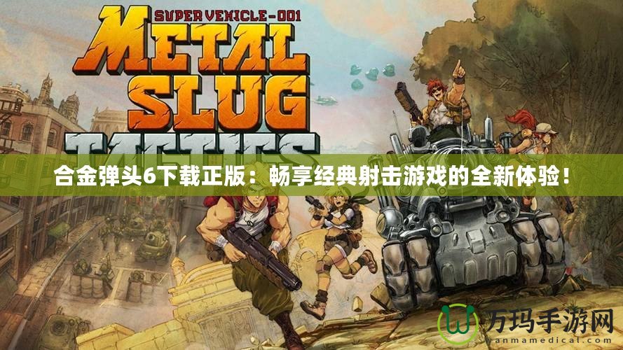合金彈頭6下載正版：暢享經(jīng)典射擊游戲的全新體驗！