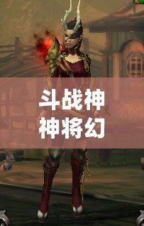 斗戰(zhàn)神神將幻甲外觀揭秘：打造個(gè)性化神將形象，引領(lǐng)全服潮流