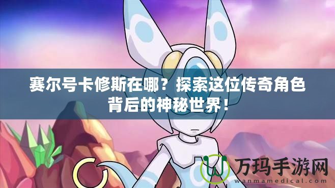 賽爾號卡修斯在哪？探索這位傳奇角色背后的神秘世界！