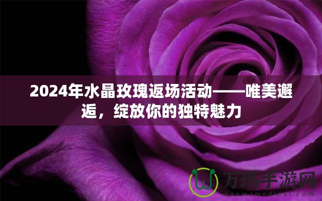2024年水晶玫瑰返場活動——唯美邂逅，綻放你的獨特魅力