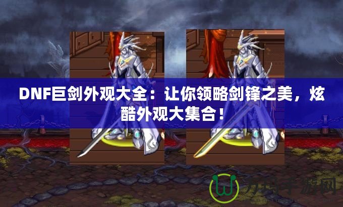 DNF巨劍外觀大全：讓你領(lǐng)略劍鋒之美，炫酷外觀大集合！