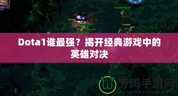 Dota1誰最強(qiáng)？揭開經(jīng)典游戲中的英雄對決