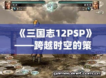 《三國志12PSP》——跨越時空的策略之戰(zhàn)，重溫經典的巔峰對決！