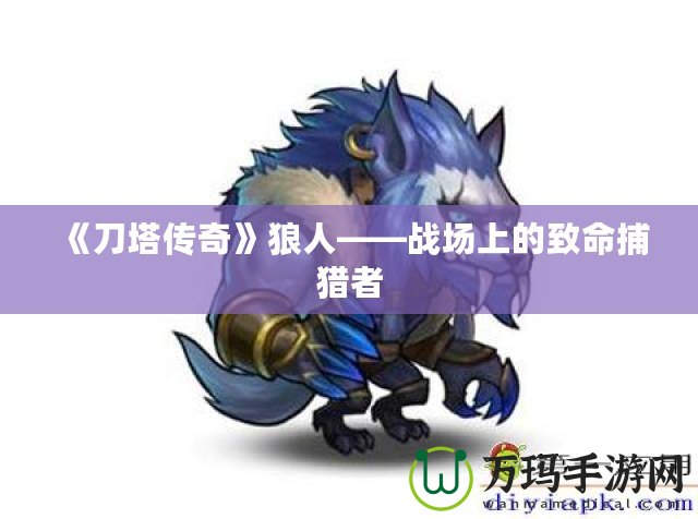 《刀塔傳奇》狼人——戰(zhàn)場(chǎng)上的致命捕獵者