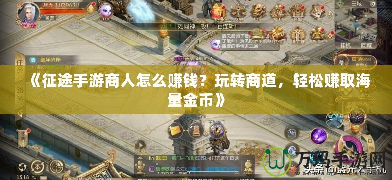 《征途手游商人怎么賺錢？玩轉(zhuǎn)商道，輕松賺取海量金幣》
