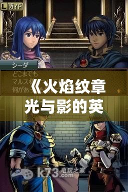 《火焰紋章光與影的英雄攻略全說(shuō)得——帶你走向勝利的秘訣》