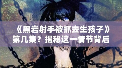 《黑巖射手被抓去生孩子》第幾集？揭秘這一情節(jié)背后的深刻寓意
