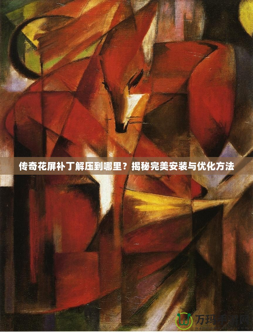 傳奇花屏補(bǔ)丁解壓到哪里？揭秘完美安裝與優(yōu)化方法