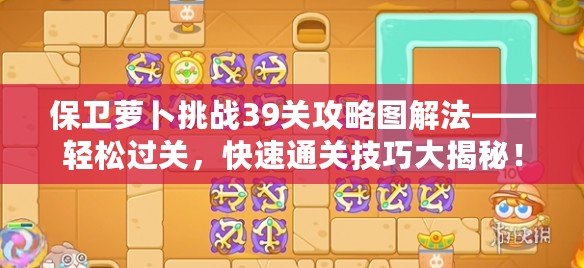保衛(wèi)蘿卜挑戰(zhàn)39關(guān)攻略圖解法——輕松過(guò)關(guān)，快速通關(guān)技巧大揭秘！