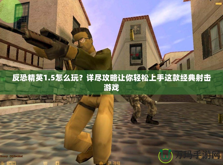 反恐精英1.5怎么玩？詳盡攻略讓你輕松上手這款經(jīng)典射擊游戲