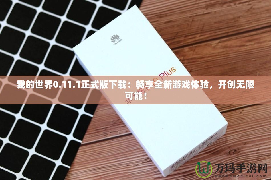 我的世界0.11.1正式版下載：暢享全新游戲體驗(yàn)，開創(chuàng)無(wú)限可能！
