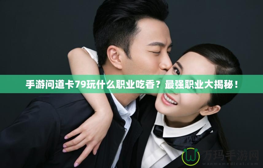 手游問道卡79玩什么職業(yè)吃香？最強(qiáng)職業(yè)大揭秘！