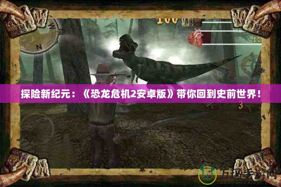 探險(xiǎn)新紀(jì)元：《恐龍危機(jī)2安卓版》帶你回到史前世界！