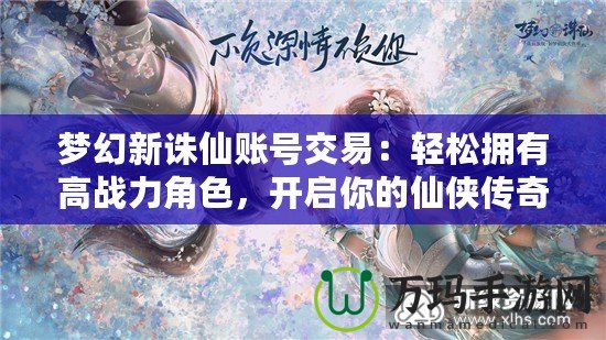 夢幻新誅仙賬號交易：輕松擁有高戰(zhàn)力角色，開啟你的仙俠傳奇
