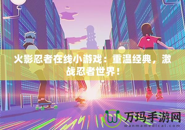 火影忍者在線小游戲：重溫經(jīng)典，激戰(zhàn)忍者世界！