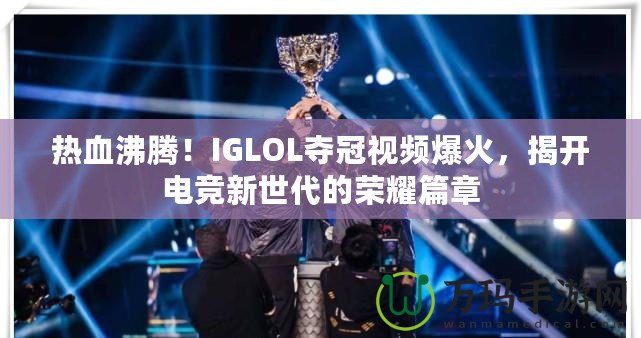 熱血沸騰！IGLOL奪冠視頻爆火，揭開電競(jìng)新世代的榮耀篇章