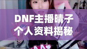 DNF主播晴子個(gè)人資料揭秘：從網(wǎng)游新星到直播圈人氣女神