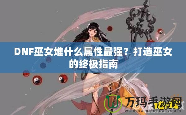 DNF巫女堆什么屬性最強(qiáng)？打造巫女的終極指南