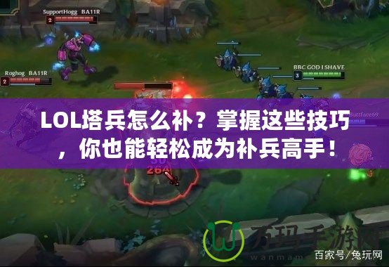 LOL塔兵怎么補？掌握這些技巧，你也能輕松成為補兵高手！