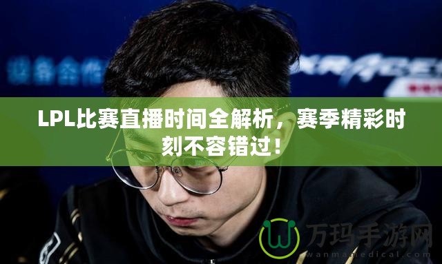 LPL比賽直播時(shí)間全解析，賽季精彩時(shí)刻不容錯(cuò)過！