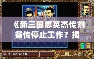 《新三國志英杰傳劉備傳停止工作？揭秘背后的原因與解決之道！》