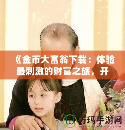 《金幣大富翁下載：體驗(yàn)最刺激的財(cái)富之旅，開啟你的富貴人生》