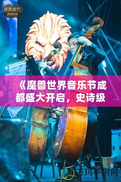 《魔獸世界音樂節(jié)成都盛大開啟，史詩級音樂之旅等你來戰(zhàn)！》