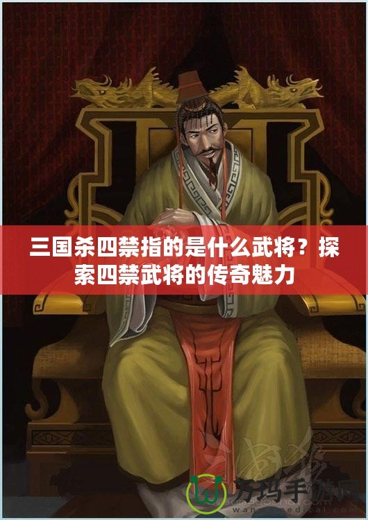 三國(guó)殺四禁指的是什么武將？探索四禁武將的傳奇魅力
