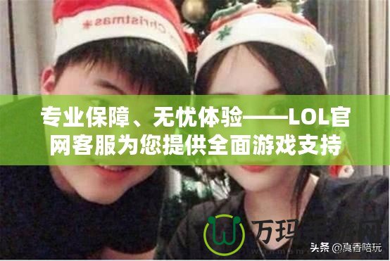 專業(yè)保障、無憂體驗(yàn)——LOL官網(wǎng)客服為您提供全面游戲支持