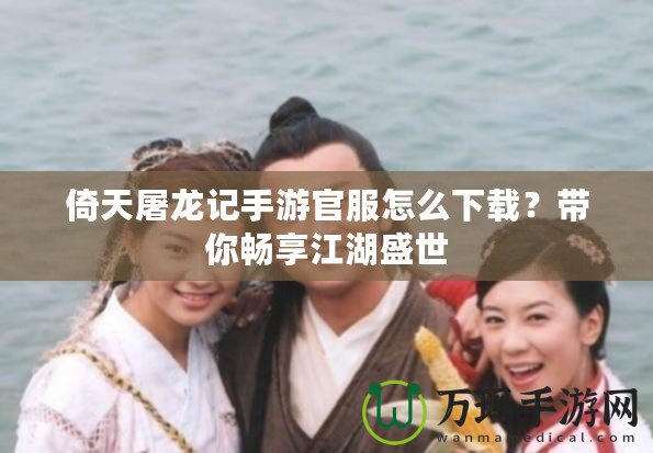 倚天屠龍記手游官服怎么下載？帶你暢享江湖盛世