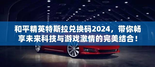 和平精英特斯拉兌換碼2024，帶你暢享未來科技與游戲激情的完美結(jié)合！