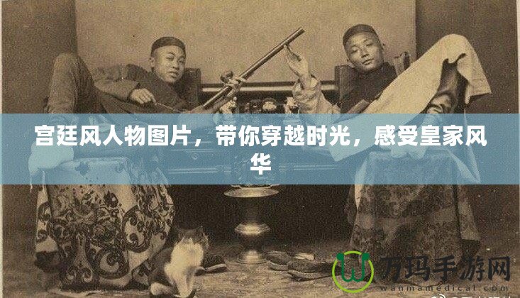 宮廷風(fēng)人物圖片，帶你穿越時(shí)光，感受皇家風(fēng)華
