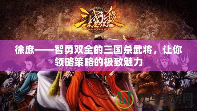 徐庶——智勇雙全的三國殺武將，讓你領(lǐng)略策略的極致魅力